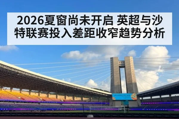 2026夏窗尚未开启 英超与沙特联赛投入差距收窄趋势分析