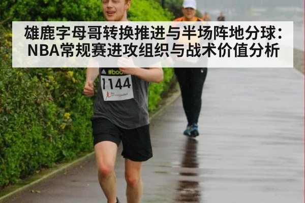 雄鹿字母哥转换推进与半场阵地分球:NBA常规赛进攻组织与战术价值分析